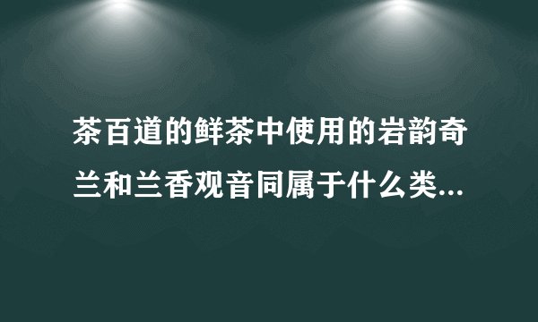 茶百道的鲜茶中使用的岩韵奇兰和兰香观音同属于什么类型的茶叶?