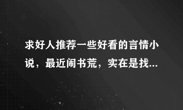 求好人推荐一些好看的言情小说，最近闹书荒，实在是找不到好看的了，求好心人可怜可怜