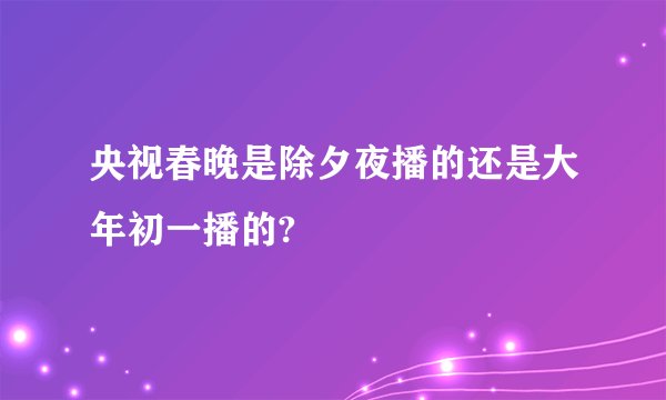 央视春晚是除夕夜播的还是大年初一播的?