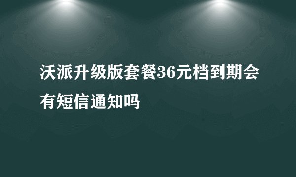 沃派升级版套餐36元档到期会有短信通知吗