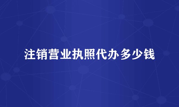 注销营业执照代办多少钱