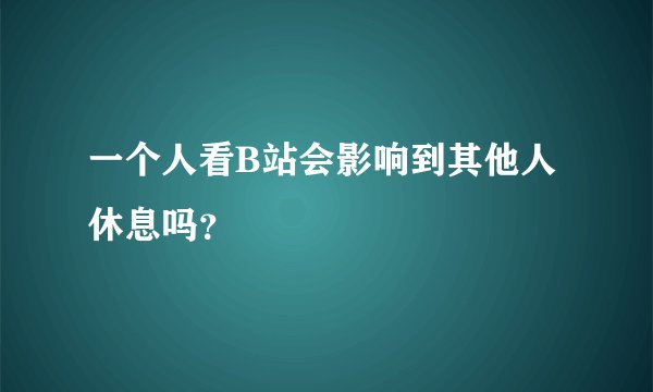 一个人看B站会影响到其他人休息吗？