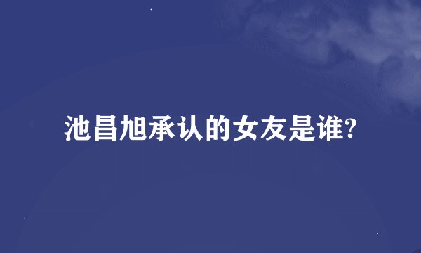 池昌旭承认的女友是谁?