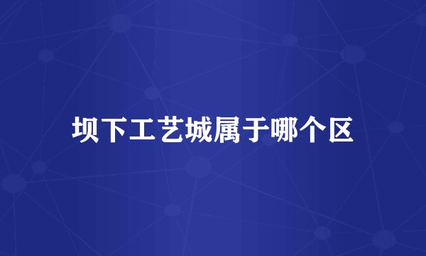 坝下工艺城属于哪个区