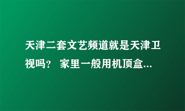 天津二套文艺频道就是天津卫视吗？ 家里一般用机顶盒的有这个台吗？