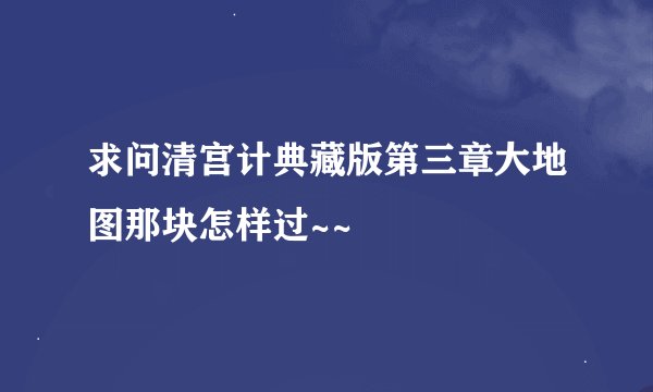 求问清宫计典藏版第三章大地图那块怎样过~~