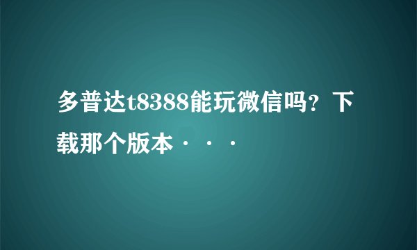 多普达t8388能玩微信吗？下载那个版本···