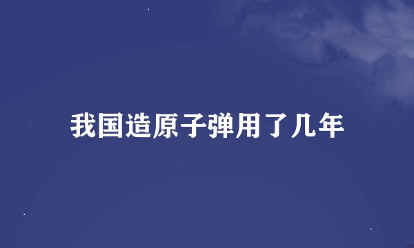 我国造原子弹用了几年