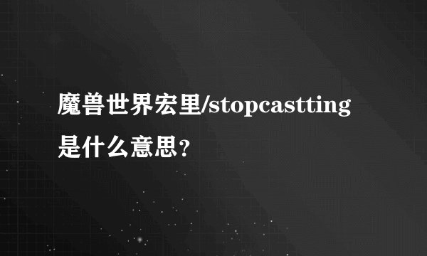 魔兽世界宏里/stopcastting是什么意思？