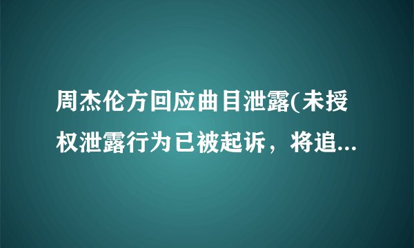 周杰伦方回应曲目泄露(未授权泄露行为已被起诉，将追究法律责任)