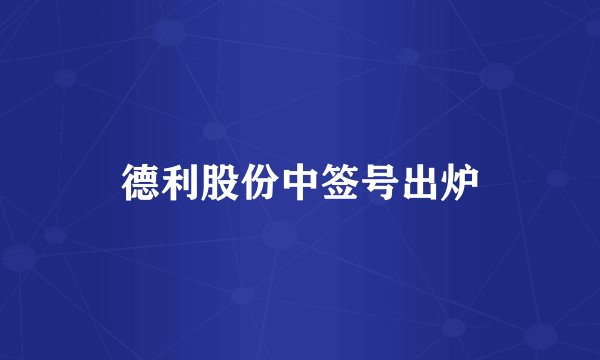 德利股份中签号出炉