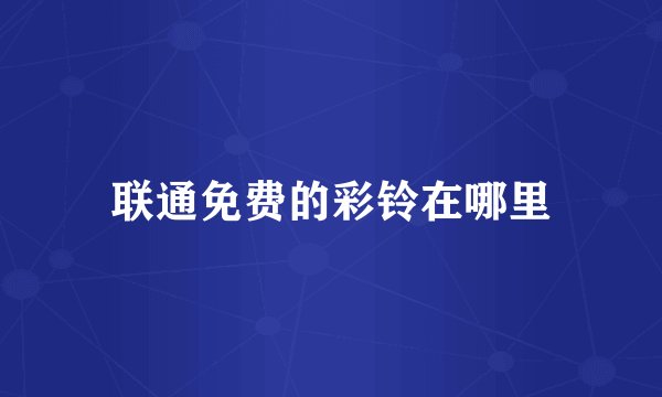 联通免费的彩铃在哪里