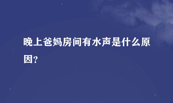 晚上爸妈房间有水声是什么原因？