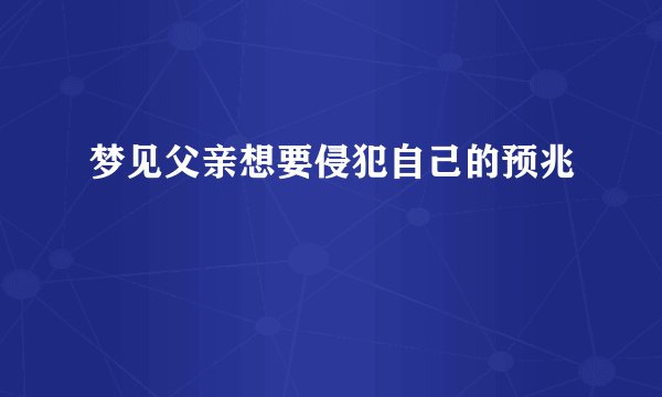 梦见父亲想要侵犯自己的预兆