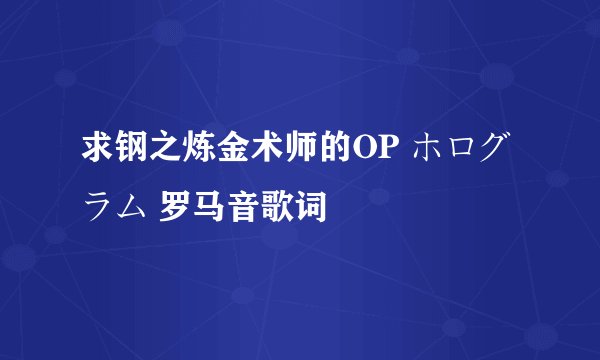 求钢之炼金术师的OP ホログラム 罗马音歌词