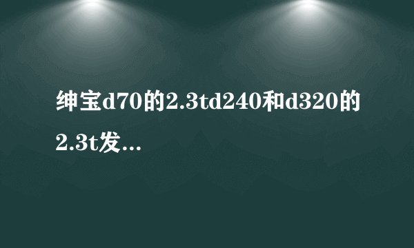 绅宝d70的2.3td240和d320的2.3t发动机有什么区别