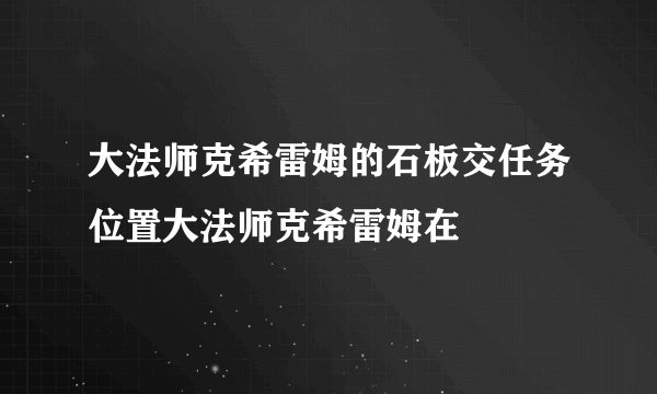 大法师克希雷姆的石板交任务位置大法师克希雷姆在