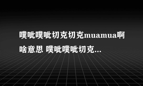 噗呲噗呲切克切克muamua啊啥意思 噗呲噗呲切克切克muamua啊背景音乐
