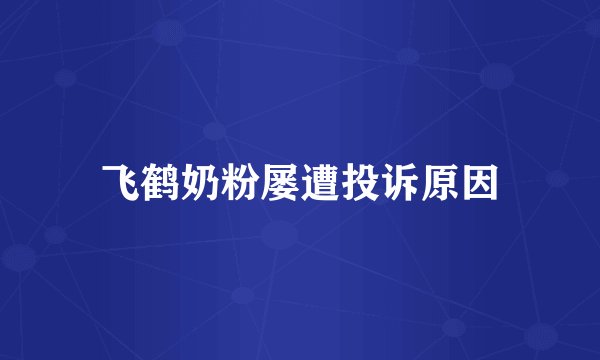 飞鹤奶粉屡遭投诉原因