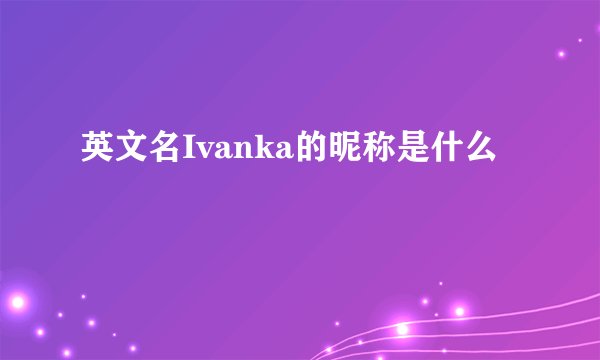 英文名Ivanka的昵称是什么