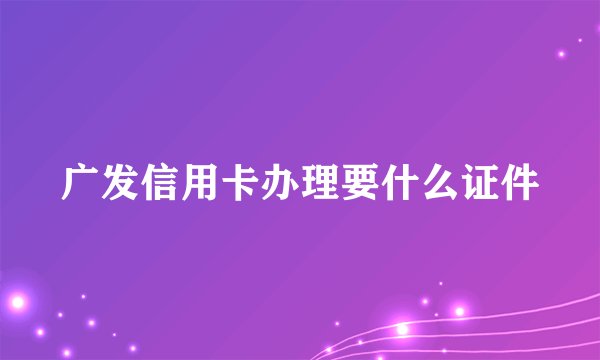 广发信用卡办理要什么证件