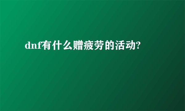 dnf有什么赠疲劳的活动?