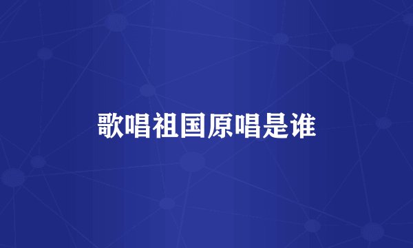 歌唱祖国原唱是谁
