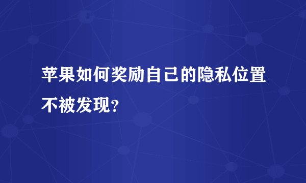 苹果如何奖励自己的隐私位置不被发现？