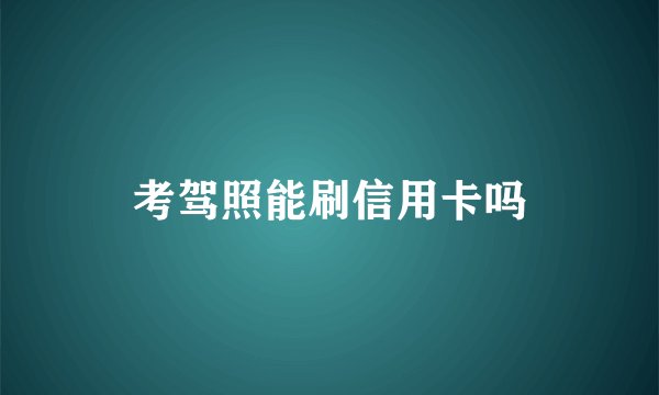 考驾照能刷信用卡吗