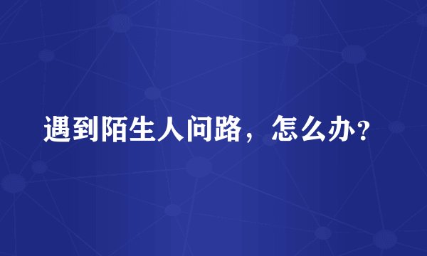 遇到陌生人问路，怎么办？