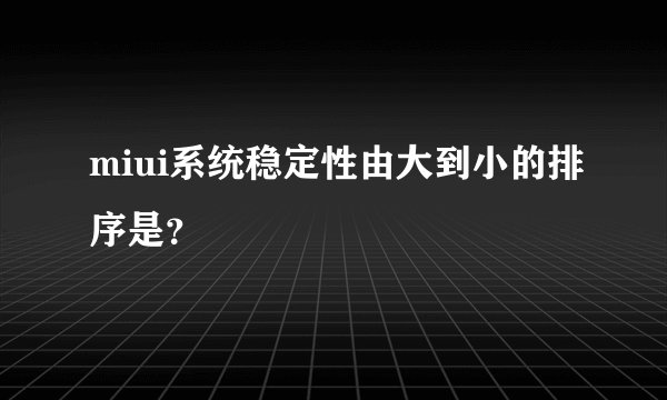 miui系统稳定性由大到小的排序是？