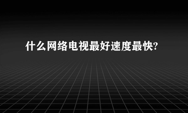 什么网络电视最好速度最快?