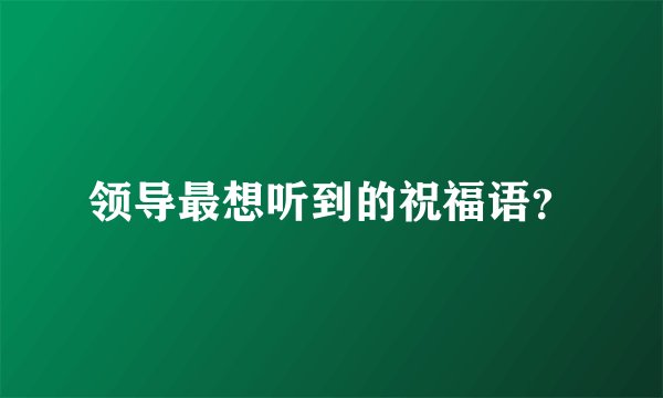 领导最想听到的祝福语？