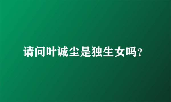 请问叶诚尘是独生女吗？