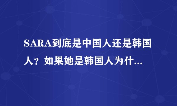 SARA到底是中国人还是韩国人？如果她是韩国人为什么唱中文歌？如果她是中国人为什么唱韩文歌？