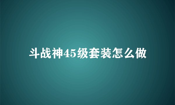 斗战神45级套装怎么做