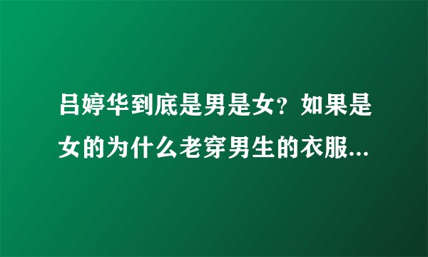吕婷华到底是男是女？如果是女的为什么老穿男生的衣服和整男生的发型？？？（跪求）