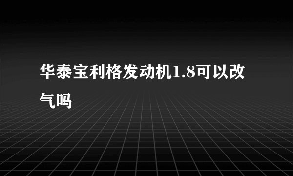华泰宝利格发动机1.8可以改气吗
