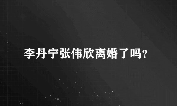 李丹宁张伟欣离婚了吗？