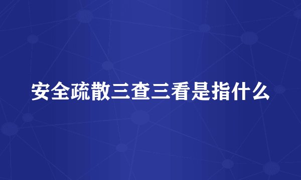 安全疏散三查三看是指什么