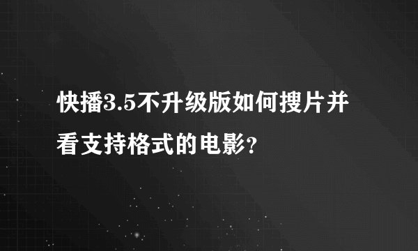 快播3.5不升级版如何搜片并看支持格式的电影？