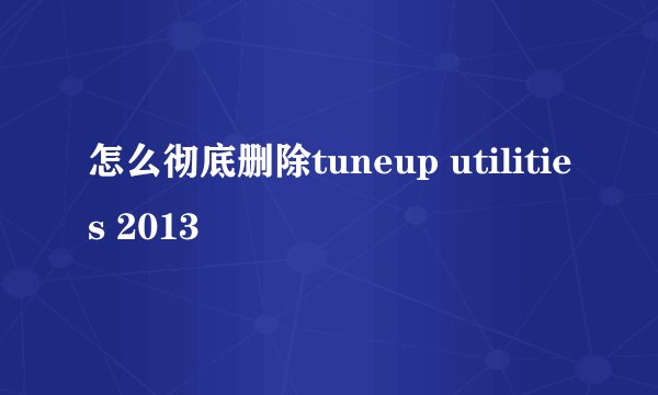 怎么彻底删除tuneup utilities 2013