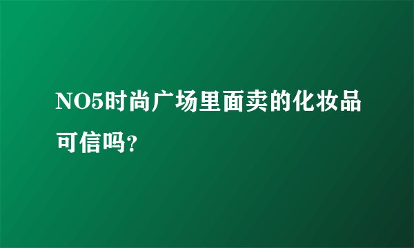 NO5时尚广场里面卖的化妆品可信吗？