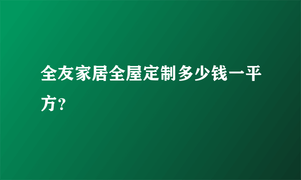 全友家居全屋定制多少钱一平方？