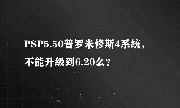 PSP5.50普罗米修斯4系统，不能升级到6.20么？