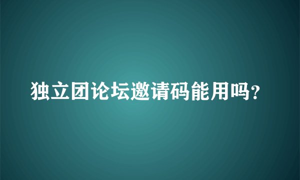 独立团论坛邀请码能用吗？