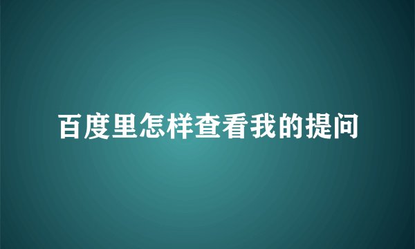 百度里怎样查看我的提问