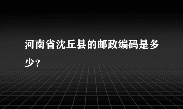 河南省沈丘县的邮政编码是多少？