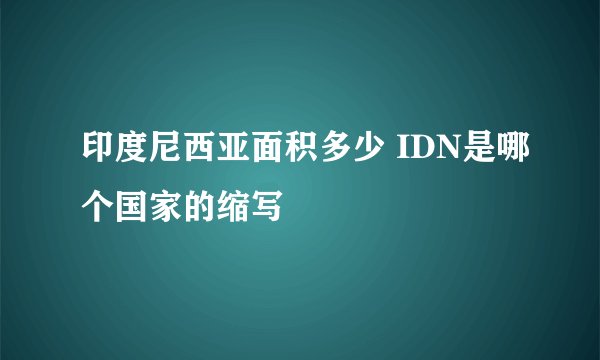 印度尼西亚面积多少 IDN是哪个国家的缩写