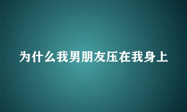 为什么我男朋友压在我身上
